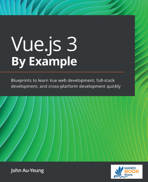 Vue.js 3 By Example: Blueprints to learn Vue web development, full-stack development, and cross-platform development quickly - Hanoi bookstore
