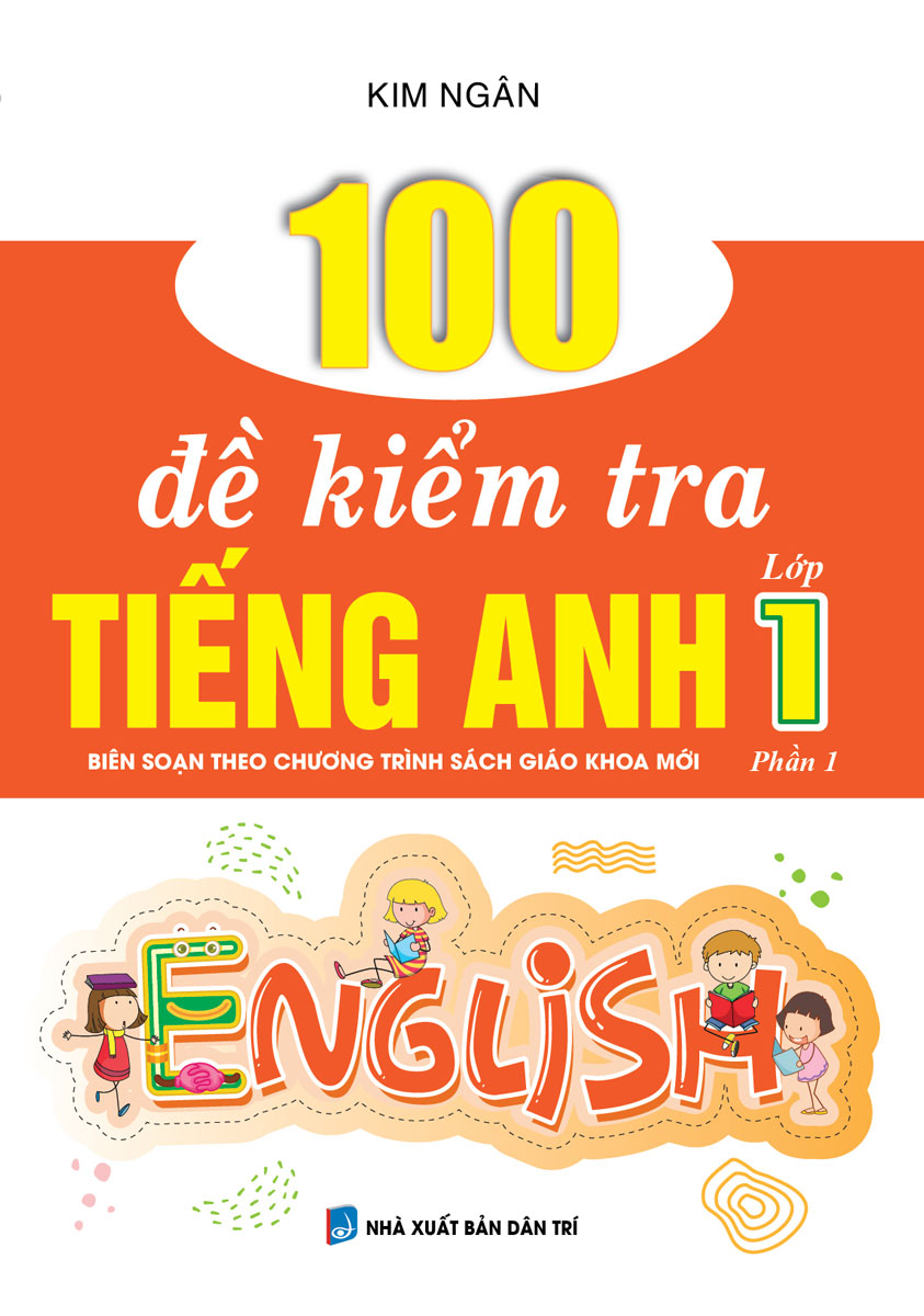 100 ĐỀ KIỂM TRA TIẾNG ANH LỚP 1 PHẦN 1 (BIÊN SOẠN THEO CHƯƠNG TRÌNH SÁCH GIÁO KHOA MỚI)
