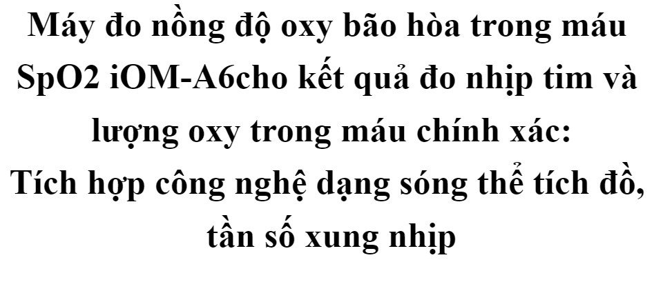 Máy đo nồng độ oxy trong máu SpO2 và nhịp tim Imedicare iOM-A6- Chính hãng Singapore bảo hành 2 năm, sử dụng cho hầu hết các bệnh nhân từ trẻ sơ sinh, trẻ em cho đến người lớn, kẹp tay đo dễ dàng, độ chính xác cao cho mùa dịch 61 Máy đo nồng độ oxy trong máu SpO2 và nhịp tim Imedicare iOM-A6- Chính hãng Singapore bảo hành 2 năm, sử dụng cho hầu hết các bệnh nhân từ trẻ sơ sinh, trẻ em cho đến người lớn, kẹp tay đo dễ dàng, độ chính xác cao cho mùa dịch