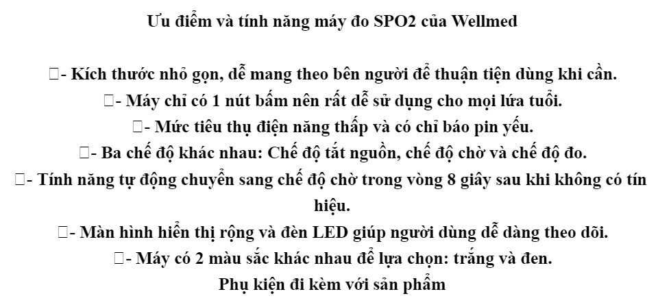 Máy đo nồng độ oxy trong máu SPO2 Wellmed FS20F kích thước nhỏ gọn, dễ mang theo. 1 nút bấm ,dễ dàng sử dụng cho mọi lứa tuổi, ít tiêu thụ điện năng. Màn hình led, độ bao phủ màu cao. Bảo hành 12 tháng 50 Máy đo nồng độ oxy trong máu SPO2 Wellmed FS20F kích thước nhỏ gọn, dễ mang theo. 1 nút bấm ,dễ dàng sử dụng cho mọi lứa tuổi, ít tiêu thụ điện năng. Màn hình led, độ bao phủ màu cao. Bảo hành 12 tháng