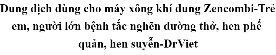 Dung dịch dùng cho máy xông khí dung Zencombi- Trẻ em, người lớn bệnh tắc nghẽn đường thở, hen phế quản, hen suyễn 45 Dung dịch dùng cho máy xông khí dung Zencombi- Trẻ em, người lớn bệnh tắc nghẽn đường thở, hen phế quản, hen suyễn