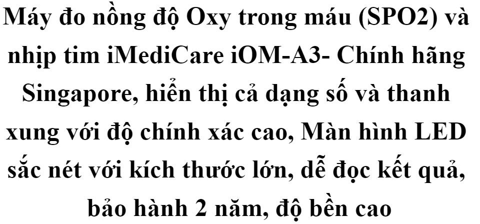 Máy đo nồng độ Oxy trong máu (SPO2) và nhịp tim iMediCare iOM-A3- Chính hãng Singapore, hiển thị cả dạng số và thanh xung với độ chính xác cao, Màn hình LED sắc nét với kích thước lớn, dễ đọc kết quả, bảo hành 2 năm, độ bền cao 57 Máy đo nồng độ Oxy trong máu (SPO2) và nhịp tim iMediCare iOM-A3- Chính hãng Singapore, hiển thị cả dạng số và thanh xung với độ chính xác cao, Màn hình LED sắc nét với kích thước lớn, dễ đọc kết quả, bảo hành 2 năm, độ bền cao
