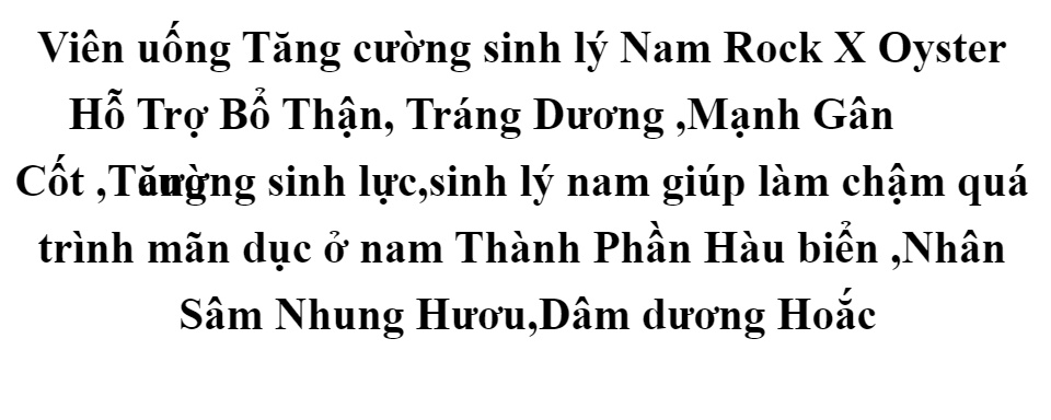 Viên uống Tăng cường sinh lý Nam Rock X Oyster Hỗ Trợ Bổ Thận, Tráng Dương ,Mạnh Gân Cốt ,Tăng cường sinh lực,sinh lý nam giúp làm chậm quá trình mãn dục ở nam Thành Phần Hàu biển ,Nhân Sâm Nhung Hươu,Dâm dương Hoắc 1