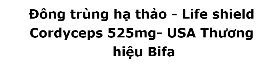 Đông trùng hạ thảo - Life shield Cordyceps 525mg- USA Thương hiệu Bifa giúp tăng cường trao đổi chất, cho người sử dụng luôn khỏe mạnh và không bị các triệu chứng mệt mỏi. 33 Đông trùng hạ thảo - Life shield Cordyceps 525mg- USA Thương hiệu Bifa giúp tăng cường trao đổi chất, cho người sử dụng luôn khỏe mạnh và không bị các triệu chứng mệt mỏi.