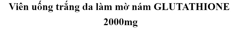 Viên uống trắng da làm mờ nám GLUTATHIONE 2000mg