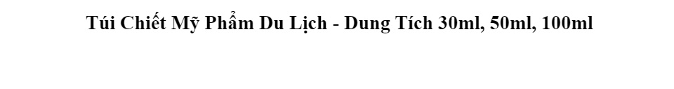 Túi Chiết Mỹ Phẩm Du Lịch - Dung Tích 30ml, 50ml, 100ml