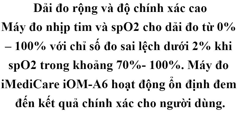 Máy đo nồng độ oxy trong máu SpO2 và nhịp tim Imedicare iOM-A6- Chính hãng Singapore bảo hành 2 năm, sử dụng cho hầu hết các bệnh nhân từ trẻ sơ sinh, trẻ em cho đến người lớn, kẹp tay đo dễ dàng, độ chính xác cao cho mùa dịch 63 Máy đo nồng độ oxy trong máu SpO2 và nhịp tim Imedicare iOM-A6- Chính hãng Singapore bảo hành 2 năm, sử dụng cho hầu hết các bệnh nhân từ trẻ sơ sinh, trẻ em cho đến người lớn, kẹp tay đo dễ dàng, độ chính xác cao cho mùa dịch
